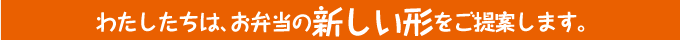 わたしたちは、お弁当の新しい形をご提案します。